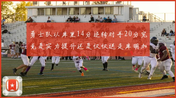 勇士队以库里14分逆转对手20分究竟是实力提升还是仅仅送走库明加的结果