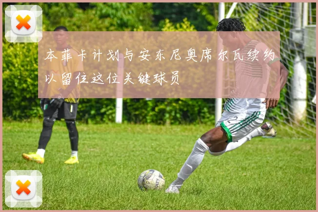 本菲卡计划与安东尼奥席尔瓦续约以留住这位关键球员
