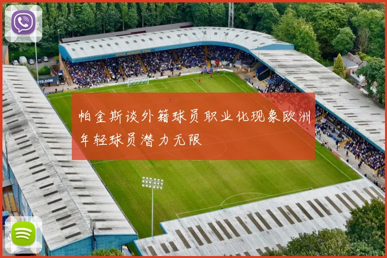 帕金斯谈外籍球员职业化现象欧洲年轻球员潜力无限