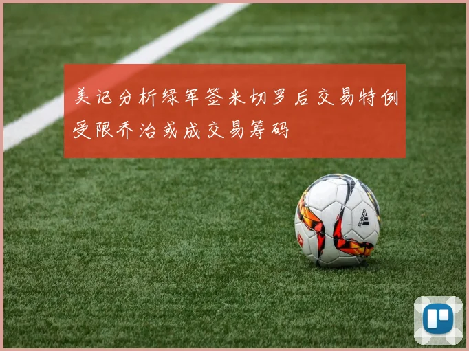 美记分析绿军签米切罗后交易特例受限乔治或成交易筹码