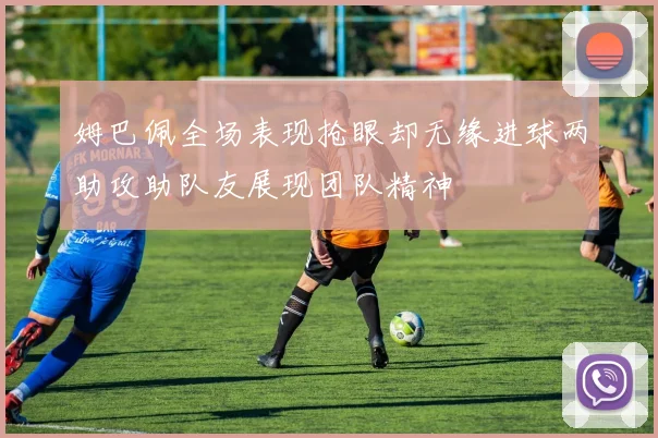 姆巴佩全场表现抢眼却无缘进球两助攻助队友展现团队精神