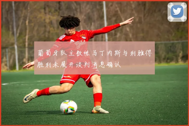 葡萄牙队主教练马丁内斯与利雅得胜利未展开谈判消息确认