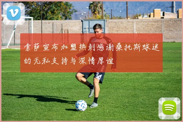 索萨宣布加盟热刺感谢桑托斯球迷的无私支持与深情厚谊