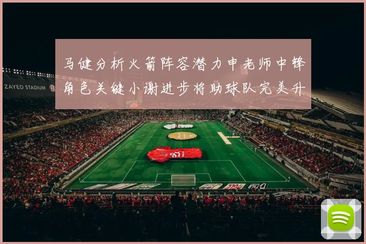 马健分析火箭阵容潜力申老师中锋角色关键小谢进步将助球队完美升级