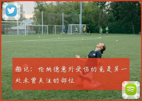 船记：伦纳德意外受伤的竟是另一处未曾关注的部位
