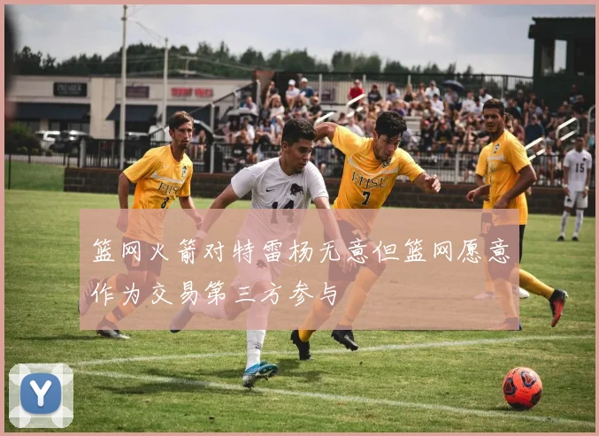 篮网火箭对特雷杨无意但篮网愿意作为交易第三方参与