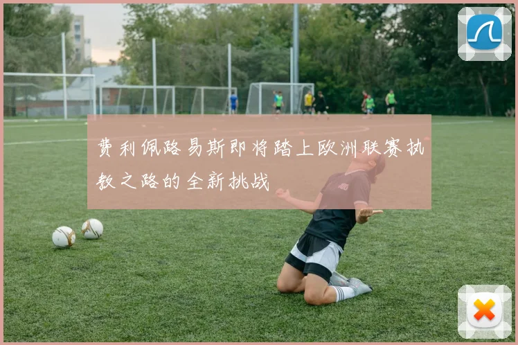费利佩路易斯即将踏上欧洲联赛执教之路的全新挑战
