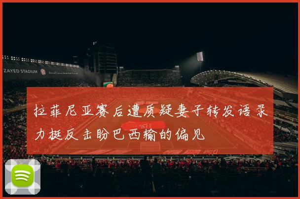 拉菲尼亚赛后遭质疑妻子转发语录力挺反击盼巴西输的偏见