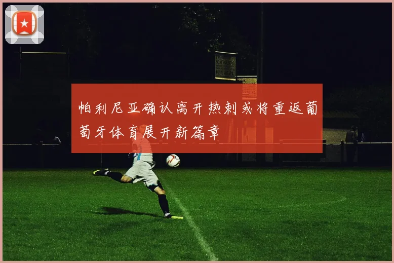 帕利尼亚确认离开热刺或将重返葡萄牙体育展开新篇章