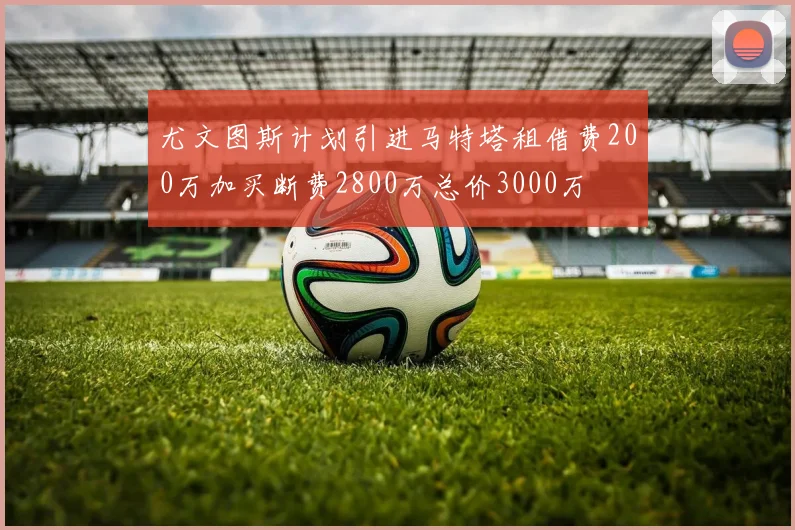 尤文图斯计划引进马特塔租借费200万加买断费2800万总价3000万