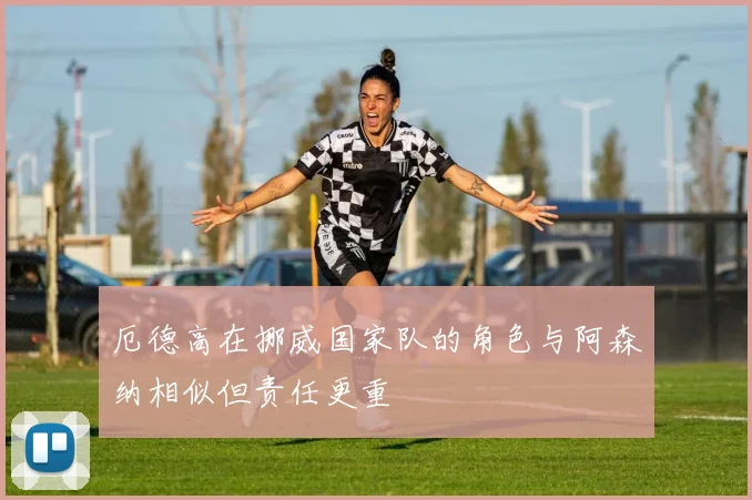 厄德高在挪威国家队的角色与阿森纳相似但责任更重