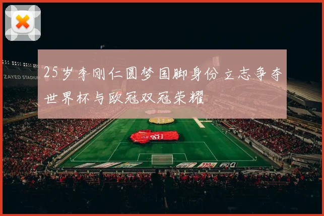25岁李刚仁圆梦国脚身份立志争夺世界杯与欧冠双冠荣耀