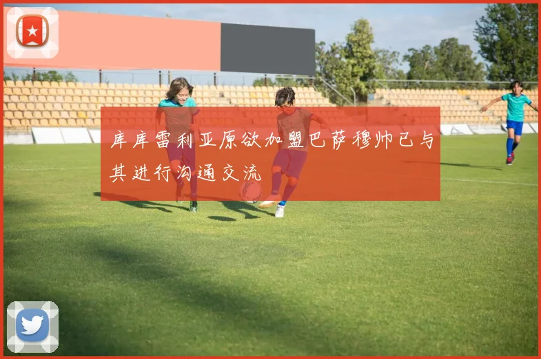 库库雷利亚原欲加盟巴萨穆帅已与其进行沟通交流