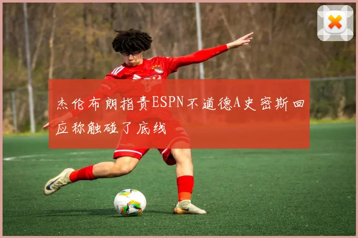 杰伦布朗指责ESPN不道德A史密斯回应称触碰了底线