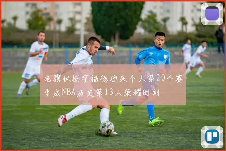 老骥伏枥霍福德迎来个人第20个赛季成NBA历史第13人荣耀时刻
