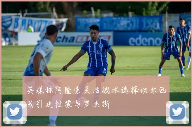 英媒称阿隆索灵活战术选择切尔西或引进拉蒙与罗杰斯