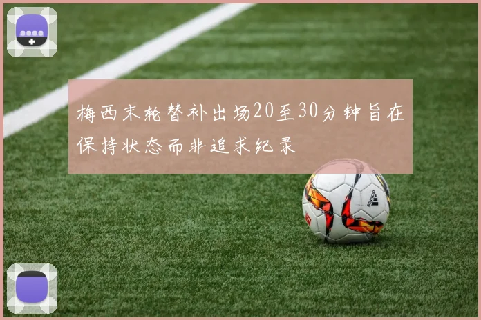 梅西末轮替补出场20至30分钟旨在保持状态而非追求纪录