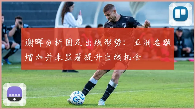 谢晖分析国足出线形势：亚洲名额增加并未显著提升出线机会