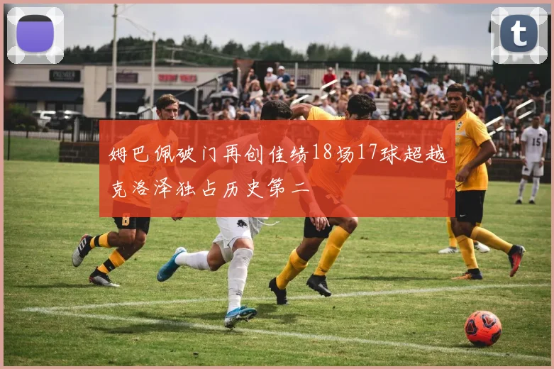 姆巴佩破门再创佳绩18场17球超越克洛泽独占历史第二