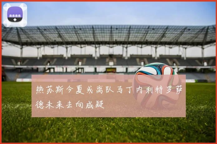 热苏斯今夏或离队马丁内利特罗萨德未来去向成疑
