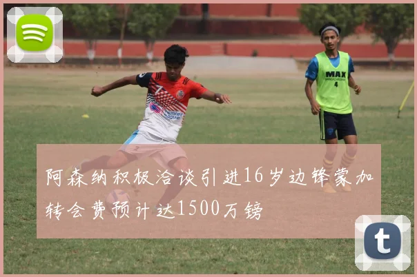 阿森纳积极洽谈引进16岁边锋蒙加转会费预计达1500万镑