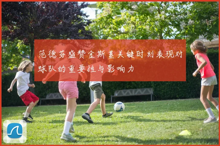 范德芬盛赞金斯基关键时刻表现对球队的重要性与影响力