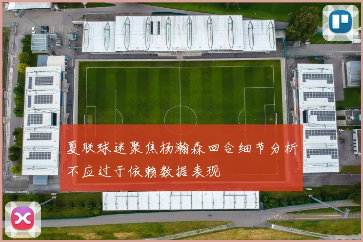 夏联球迷聚焦杨瀚森回合细节分析不应过于依赖数据表现