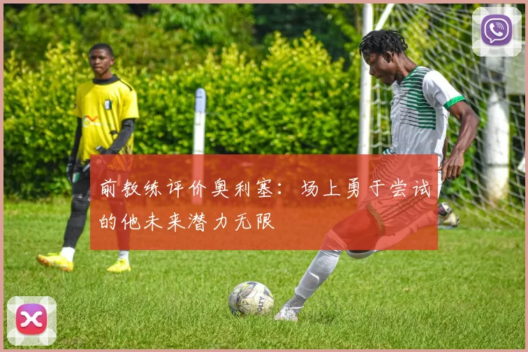 前教练评价奥利塞：场上勇于尝试的他未来潜力无限