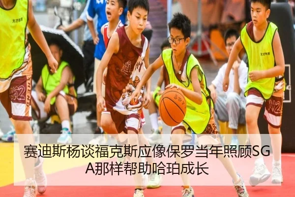 赛迪斯杨谈福克斯应像保罗当年照顾SGA那样帮助哈珀成长(HUATIHUITIYU)